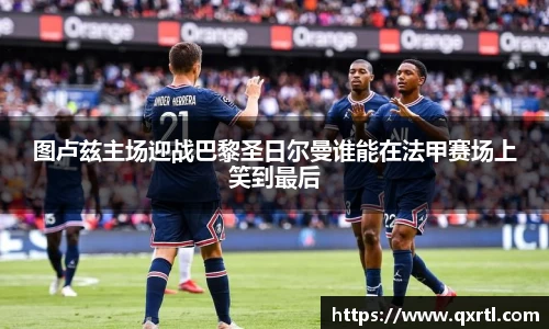 图卢兹主场迎战巴黎圣日尔曼谁能在法甲赛场上笑到最后