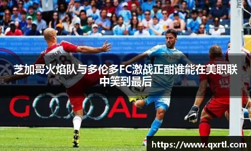 芝加哥火焰队与多伦多FC激战正酣谁能在美职联中笑到最后