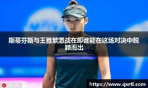 斯蒂芬斯与王雅繁激战在即谁能在这场对决中脱颖而出