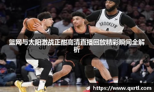 篮网与太阳激战正酣高清直播回放精彩瞬间全解析