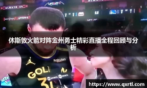 休斯敦火箭对阵金州勇士精彩直播全程回顾与分析