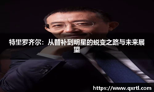 特里罗齐尔：从替补到明星的蜕变之路与未来展望