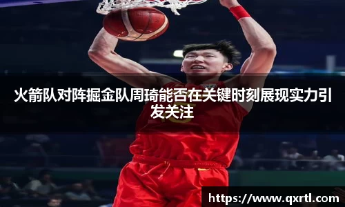 火箭队对阵掘金队周琦能否在关键时刻展现实力引发关注