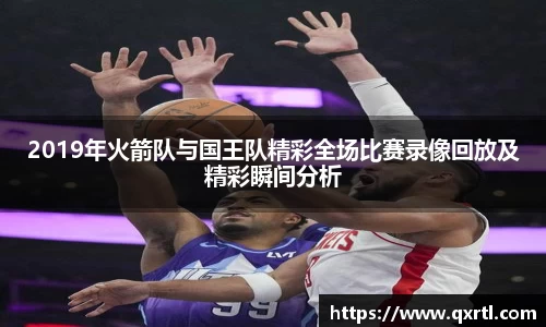 2019年火箭队与国王队精彩全场比赛录像回放及精彩瞬间分析