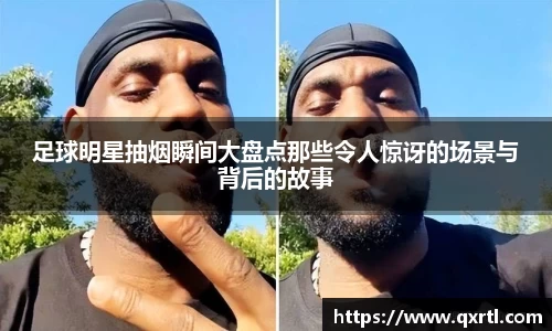 足球明星抽烟瞬间大盘点那些令人惊讶的场景与背后的故事