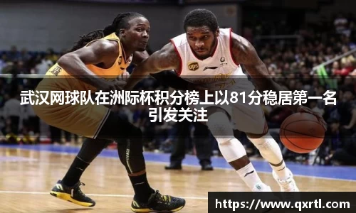 武汉网球队在洲际杯积分榜上以81分稳居第一名引发关注