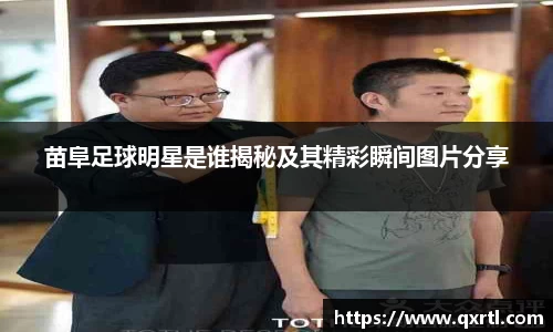苗阜足球明星是谁揭秘及其精彩瞬间图片分享