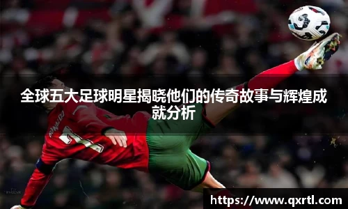 全球五大足球明星揭晓他们的传奇故事与辉煌成就分析