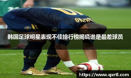 韩国足球明星表现不佳排行榜揭晓谁是最差球员