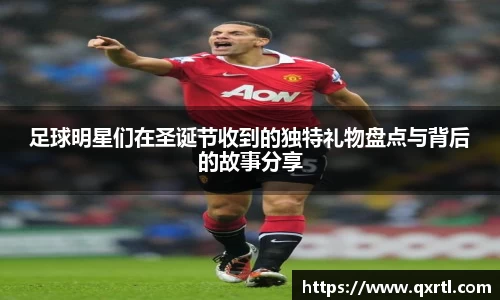 足球明星们在圣诞节收到的独特礼物盘点与背后的故事分享