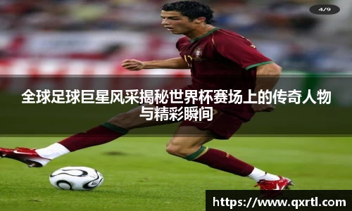 全球足球巨星风采揭秘世界杯赛场上的传奇人物与精彩瞬间