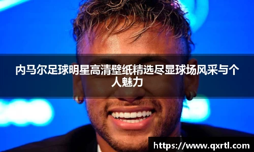 内马尔足球明星高清壁纸精选尽显球场风采与个人魅力