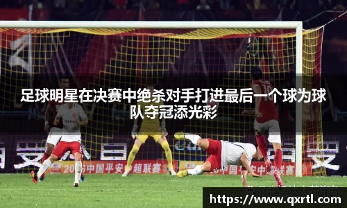足球明星在决赛中绝杀对手打进最后一个球为球队夺冠添光彩